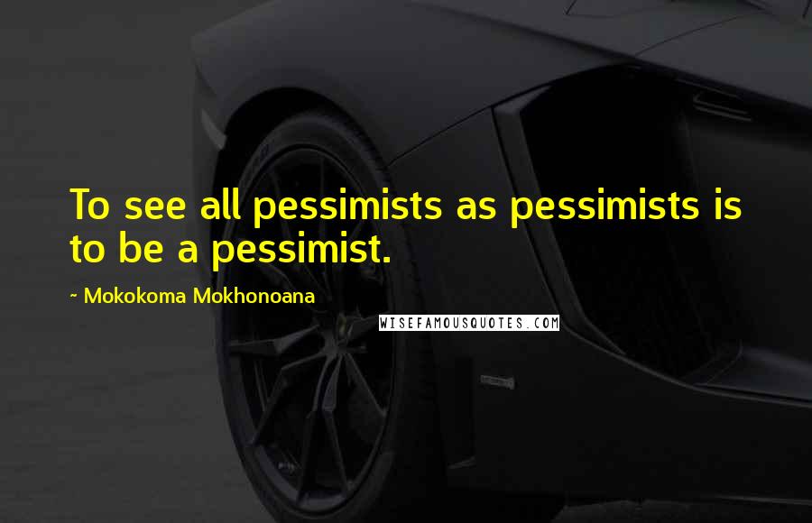 Mokokoma Mokhonoana Quotes: To see all pessimists as pessimists is to be a pessimist.