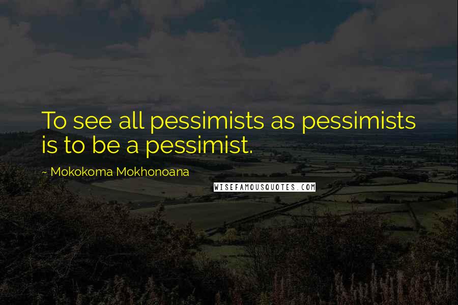 Mokokoma Mokhonoana Quotes: To see all pessimists as pessimists is to be a pessimist.