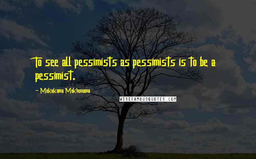Mokokoma Mokhonoana Quotes: To see all pessimists as pessimists is to be a pessimist.