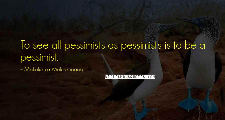 Mokokoma Mokhonoana Quotes: To see all pessimists as pessimists is to be a pessimist.