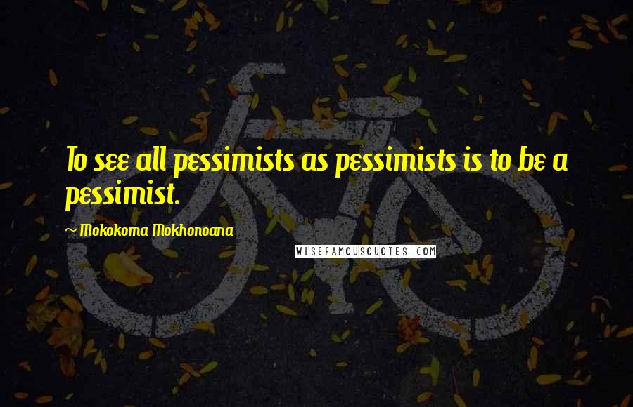 Mokokoma Mokhonoana Quotes: To see all pessimists as pessimists is to be a pessimist.