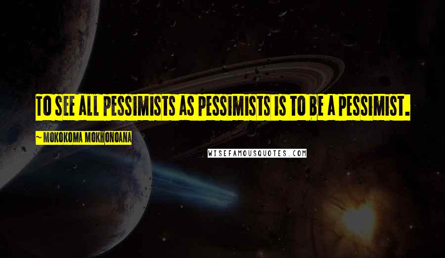 Mokokoma Mokhonoana Quotes: To see all pessimists as pessimists is to be a pessimist.