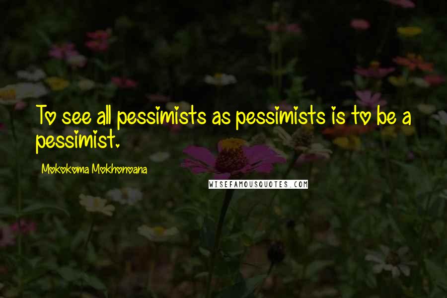 Mokokoma Mokhonoana Quotes: To see all pessimists as pessimists is to be a pessimist.