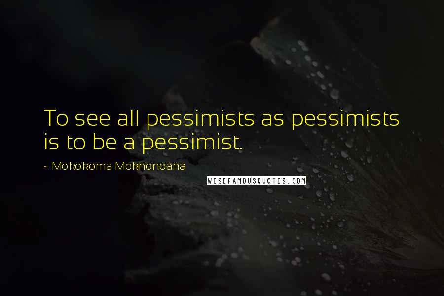 Mokokoma Mokhonoana Quotes: To see all pessimists as pessimists is to be a pessimist.
