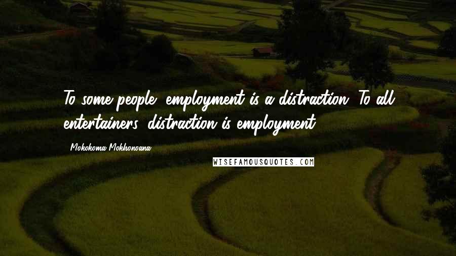 Mokokoma Mokhonoana Quotes: To some people, employment is a distraction. To all entertainers, distraction is employment.