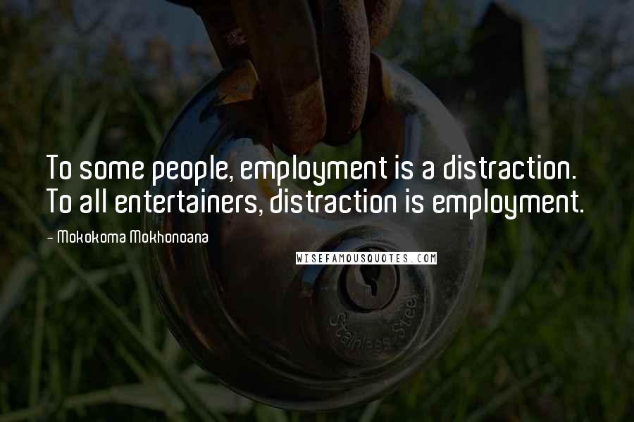 Mokokoma Mokhonoana Quotes: To some people, employment is a distraction. To all entertainers, distraction is employment.