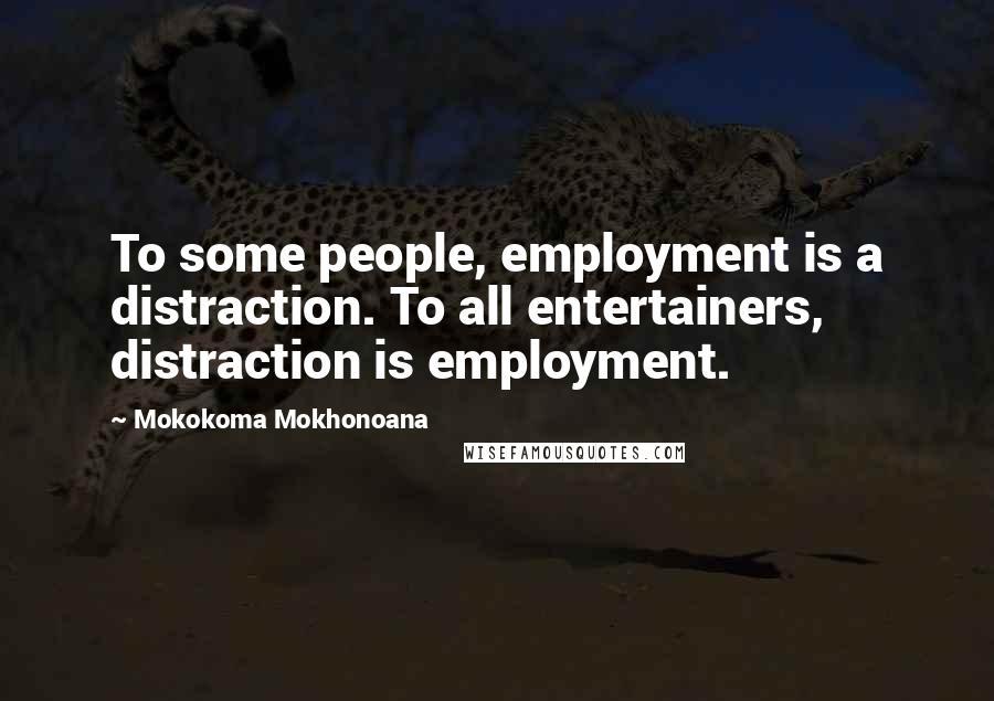 Mokokoma Mokhonoana Quotes: To some people, employment is a distraction. To all entertainers, distraction is employment.