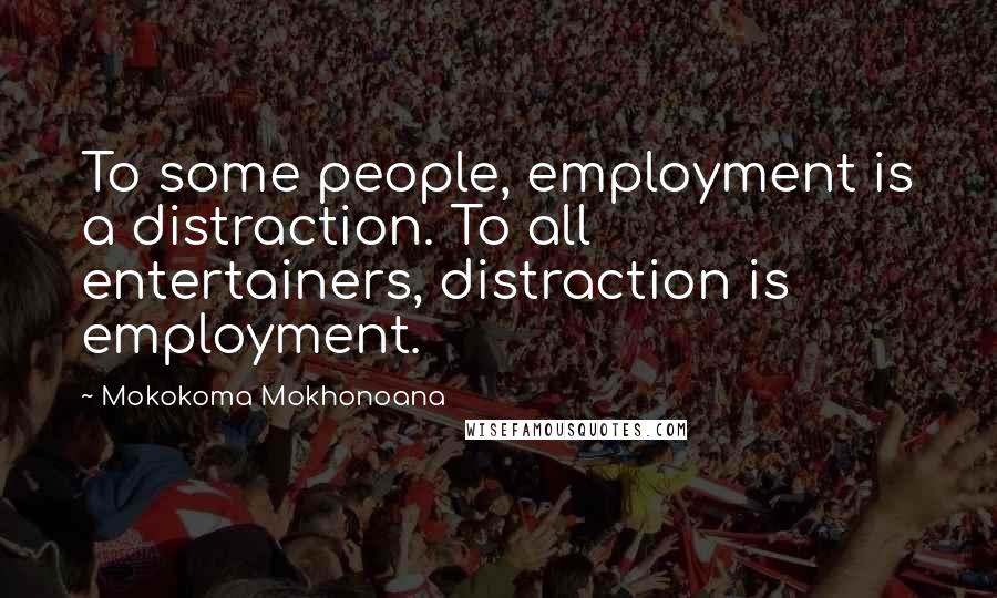 Mokokoma Mokhonoana Quotes: To some people, employment is a distraction. To all entertainers, distraction is employment.