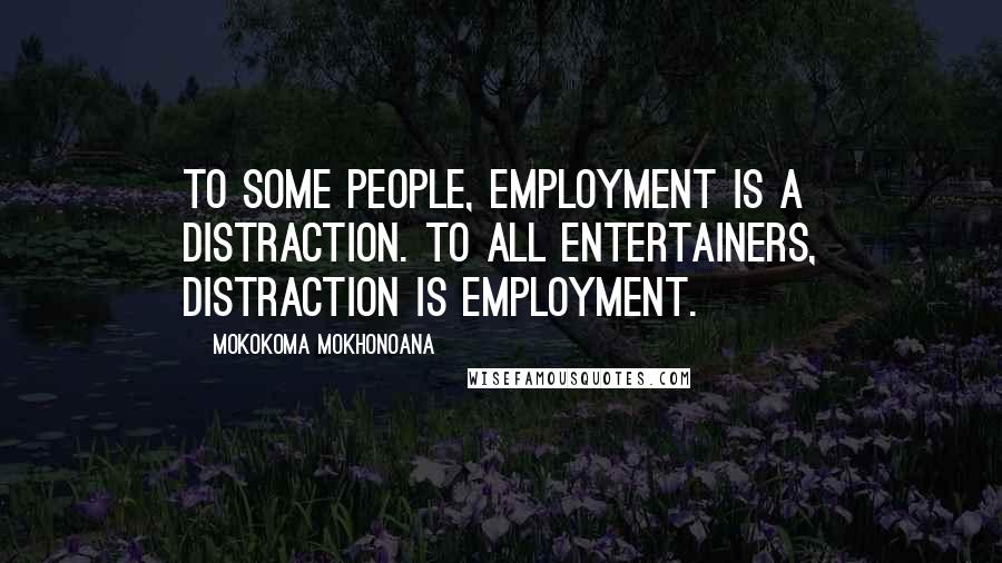 Mokokoma Mokhonoana Quotes: To some people, employment is a distraction. To all entertainers, distraction is employment.