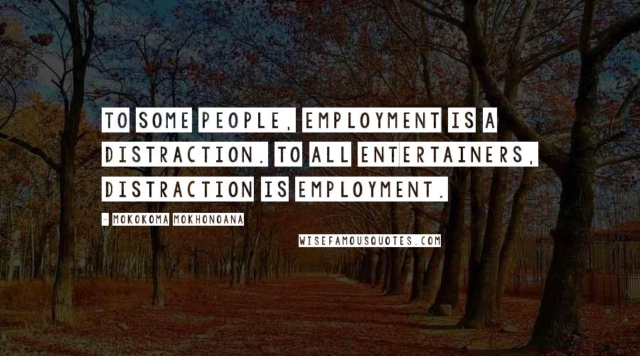 Mokokoma Mokhonoana Quotes: To some people, employment is a distraction. To all entertainers, distraction is employment.