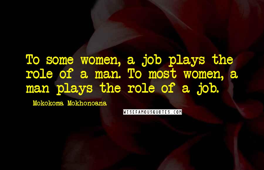 Mokokoma Mokhonoana Quotes: To some women, a job plays the role of a man. To most women, a man plays the role of a job.