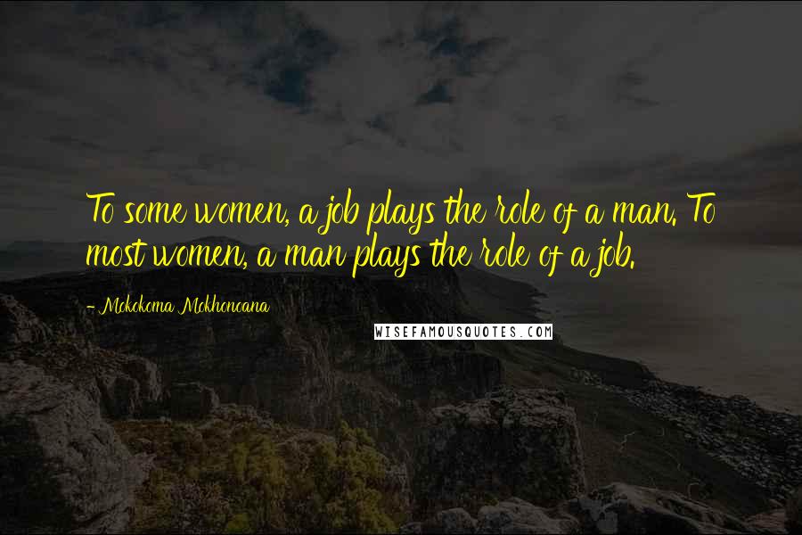 Mokokoma Mokhonoana Quotes: To some women, a job plays the role of a man. To most women, a man plays the role of a job.