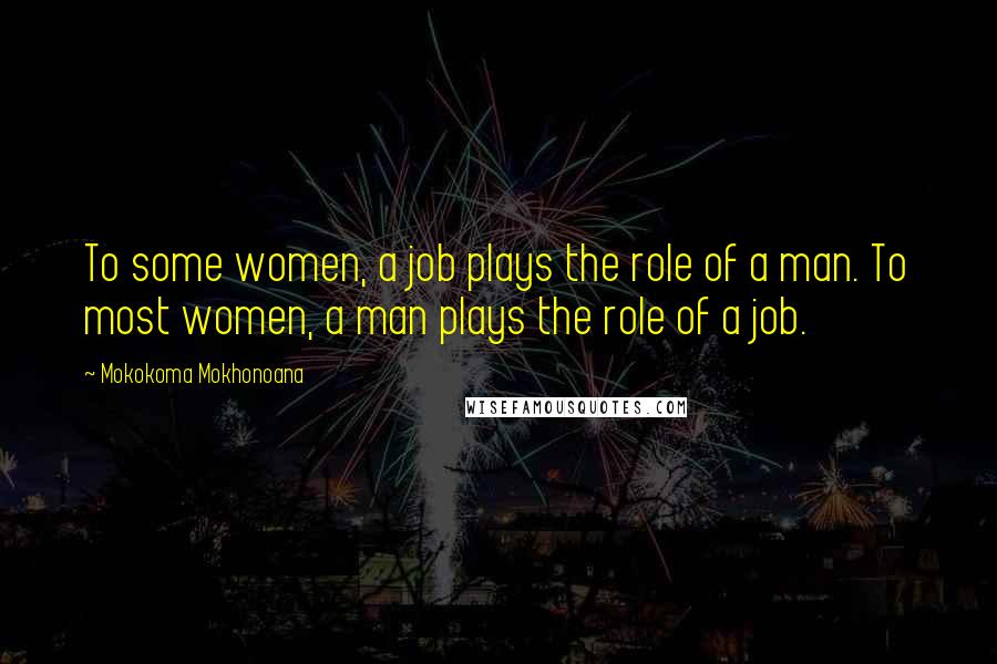 Mokokoma Mokhonoana Quotes: To some women, a job plays the role of a man. To most women, a man plays the role of a job.