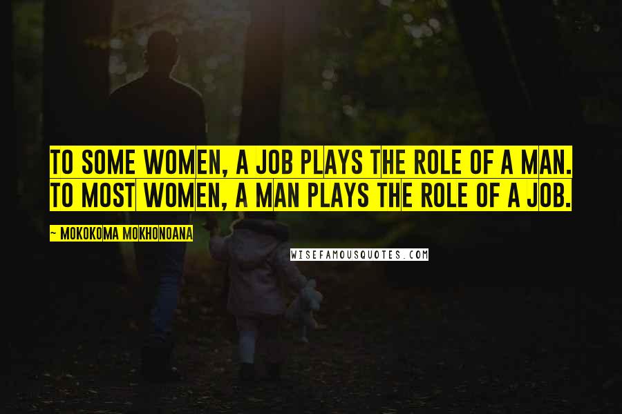 Mokokoma Mokhonoana Quotes: To some women, a job plays the role of a man. To most women, a man plays the role of a job.