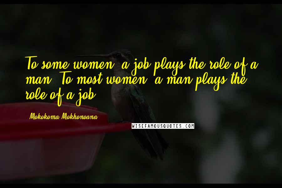 Mokokoma Mokhonoana Quotes: To some women, a job plays the role of a man. To most women, a man plays the role of a job.