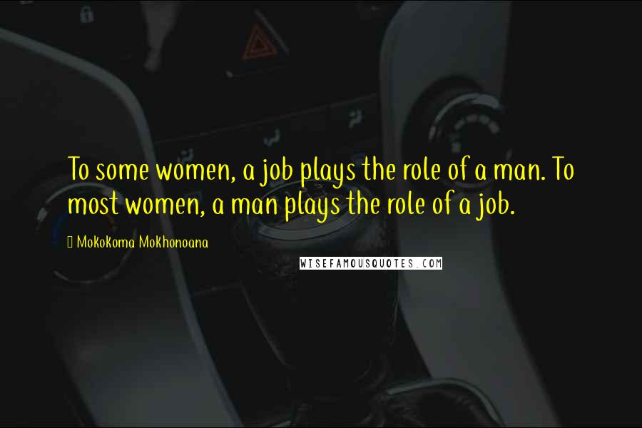 Mokokoma Mokhonoana Quotes: To some women, a job plays the role of a man. To most women, a man plays the role of a job.