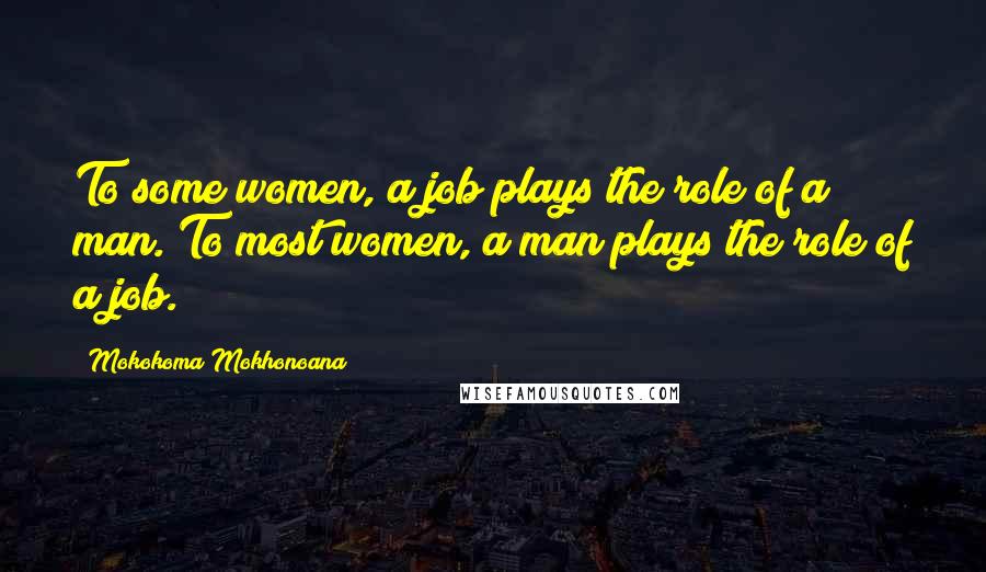 Mokokoma Mokhonoana Quotes: To some women, a job plays the role of a man. To most women, a man plays the role of a job.