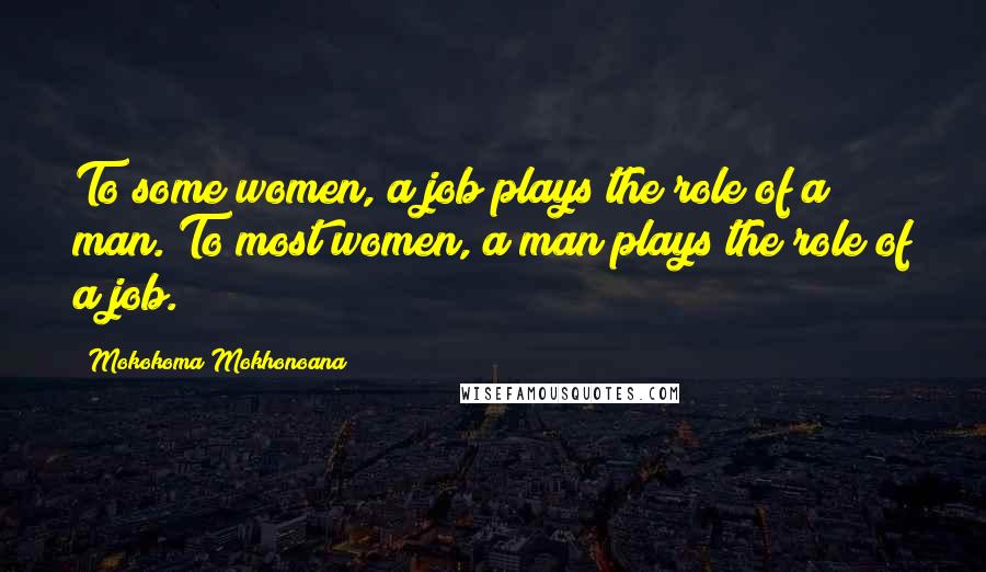 Mokokoma Mokhonoana Quotes: To some women, a job plays the role of a man. To most women, a man plays the role of a job.