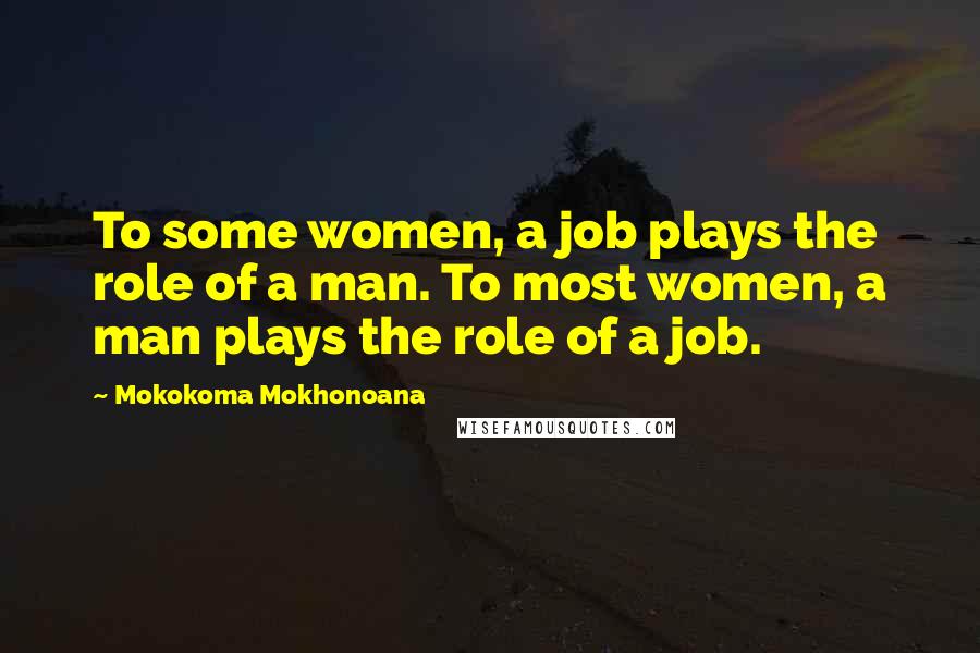 Mokokoma Mokhonoana Quotes: To some women, a job plays the role of a man. To most women, a man plays the role of a job.