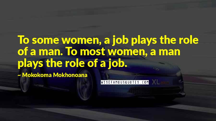 Mokokoma Mokhonoana Quotes: To some women, a job plays the role of a man. To most women, a man plays the role of a job.