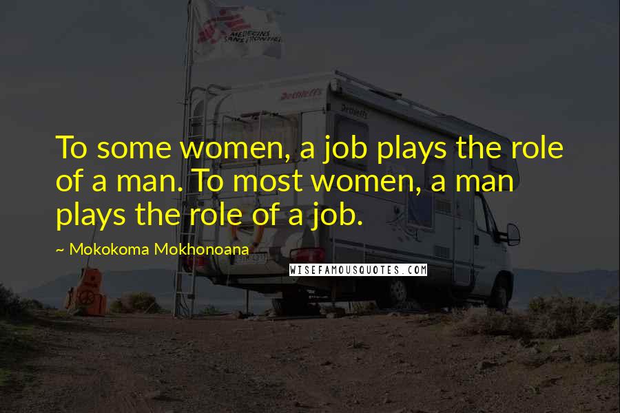 Mokokoma Mokhonoana Quotes: To some women, a job plays the role of a man. To most women, a man plays the role of a job.