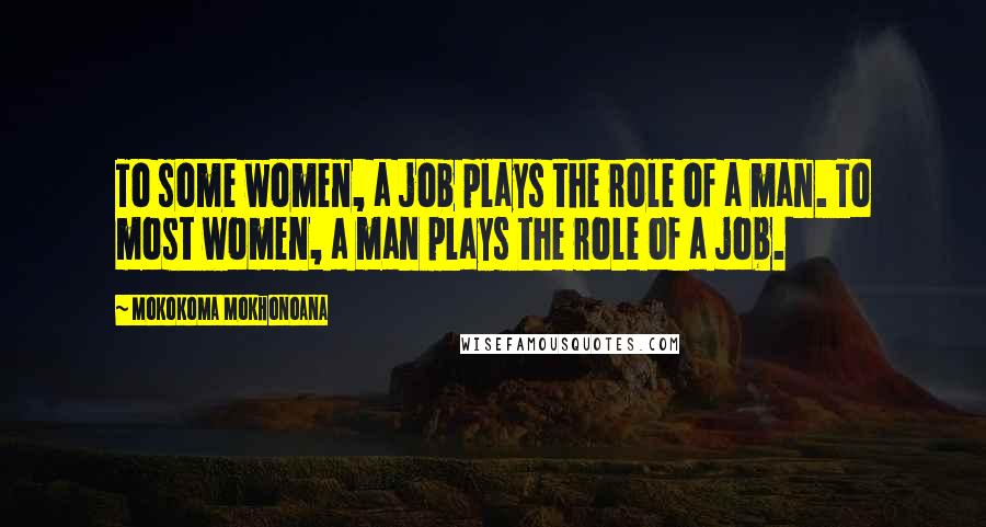 Mokokoma Mokhonoana Quotes: To some women, a job plays the role of a man. To most women, a man plays the role of a job.