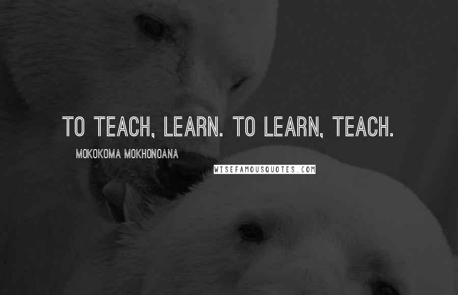 Mokokoma Mokhonoana Quotes: To teach, learn. To learn, teach.