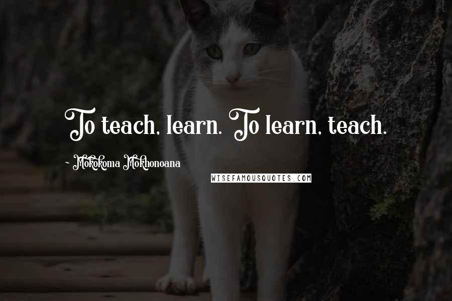 Mokokoma Mokhonoana Quotes: To teach, learn. To learn, teach.