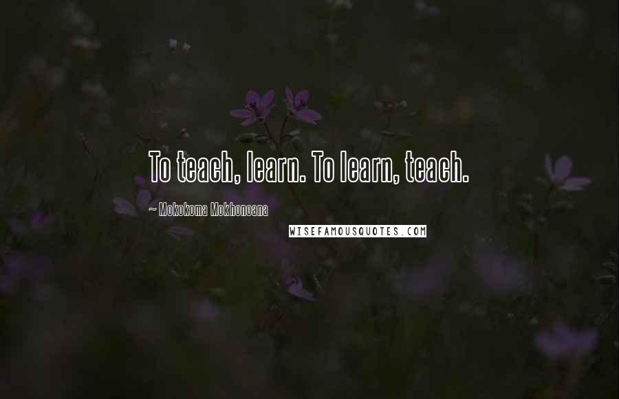 Mokokoma Mokhonoana Quotes: To teach, learn. To learn, teach.