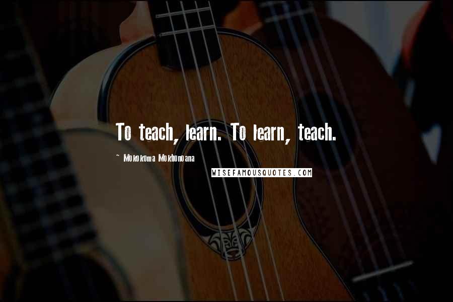 Mokokoma Mokhonoana Quotes: To teach, learn. To learn, teach.