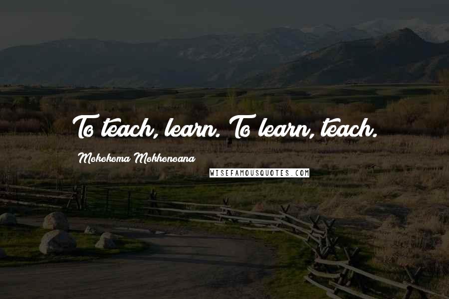 Mokokoma Mokhonoana Quotes: To teach, learn. To learn, teach.