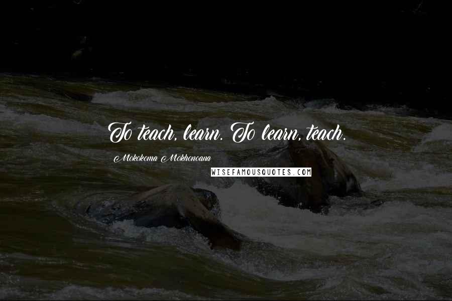Mokokoma Mokhonoana Quotes: To teach, learn. To learn, teach.