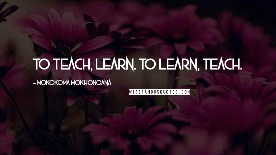Mokokoma Mokhonoana Quotes: To teach, learn. To learn, teach.