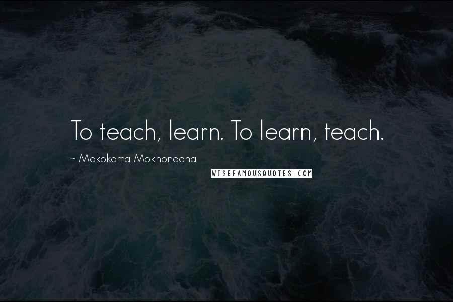 Mokokoma Mokhonoana Quotes: To teach, learn. To learn, teach.