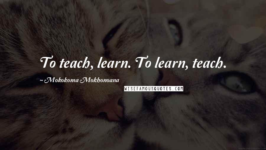 Mokokoma Mokhonoana Quotes: To teach, learn. To learn, teach.
