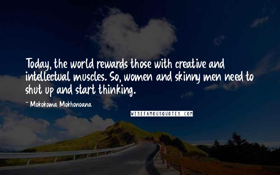 Mokokoma Mokhonoana Quotes: Today, the world rewards those with creative and intellectual muscles. So, women and skinny men need to shut up and start thinking.