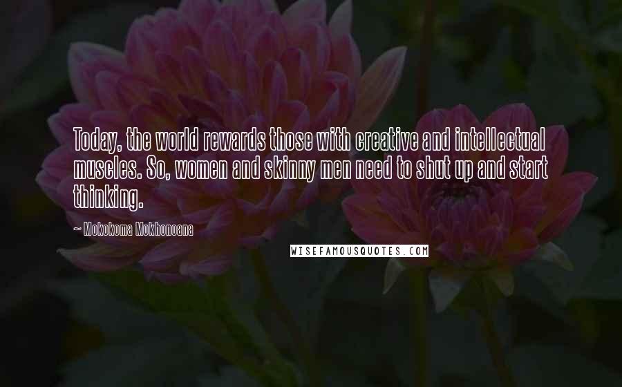 Mokokoma Mokhonoana Quotes: Today, the world rewards those with creative and intellectual muscles. So, women and skinny men need to shut up and start thinking.