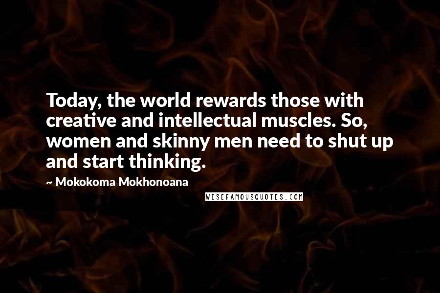 Mokokoma Mokhonoana Quotes: Today, the world rewards those with creative and intellectual muscles. So, women and skinny men need to shut up and start thinking.