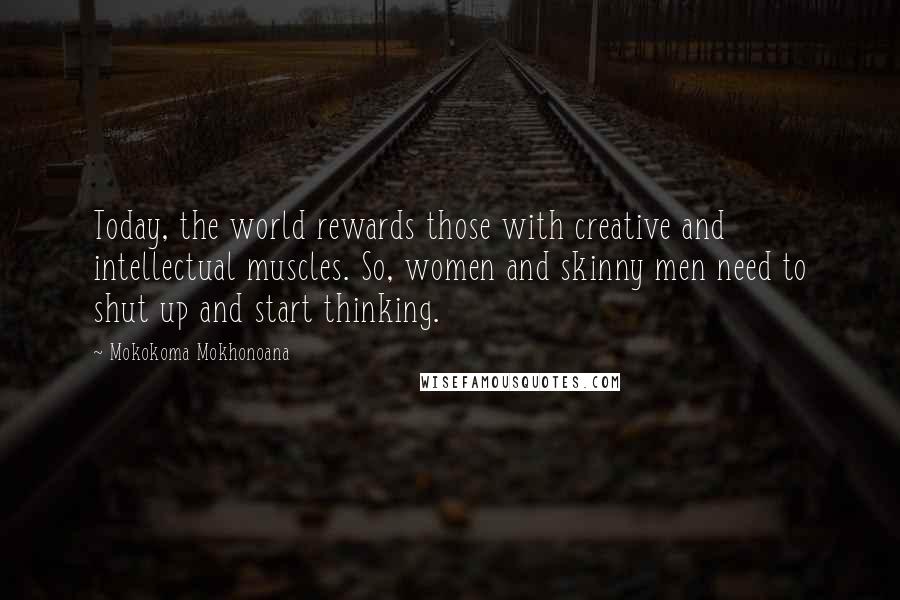 Mokokoma Mokhonoana Quotes: Today, the world rewards those with creative and intellectual muscles. So, women and skinny men need to shut up and start thinking.