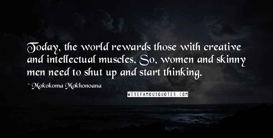 Mokokoma Mokhonoana Quotes: Today, the world rewards those with creative and intellectual muscles. So, women and skinny men need to shut up and start thinking.