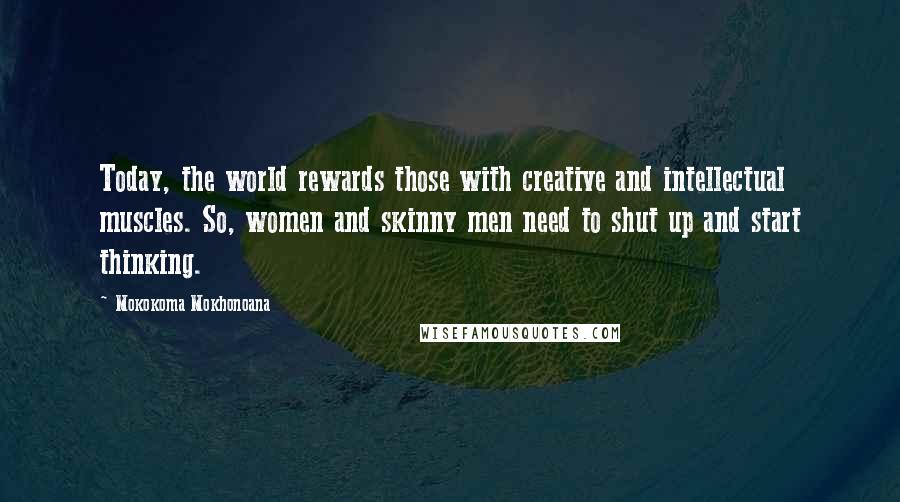 Mokokoma Mokhonoana Quotes: Today, the world rewards those with creative and intellectual muscles. So, women and skinny men need to shut up and start thinking.