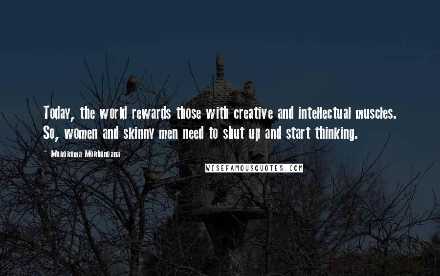 Mokokoma Mokhonoana Quotes: Today, the world rewards those with creative and intellectual muscles. So, women and skinny men need to shut up and start thinking.