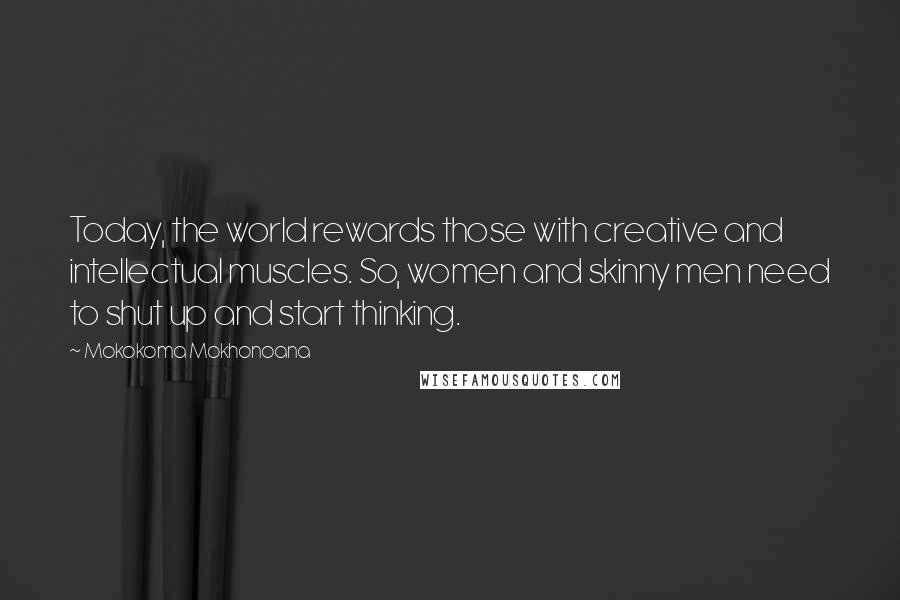 Mokokoma Mokhonoana Quotes: Today, the world rewards those with creative and intellectual muscles. So, women and skinny men need to shut up and start thinking.