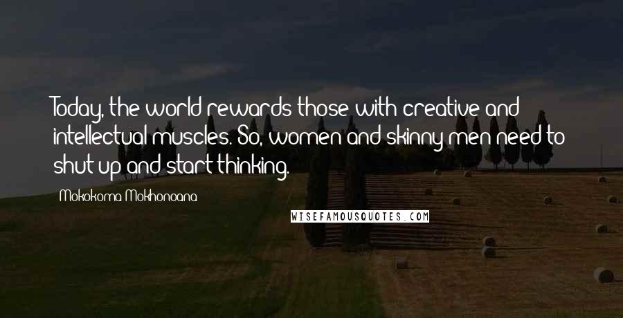 Mokokoma Mokhonoana Quotes: Today, the world rewards those with creative and intellectual muscles. So, women and skinny men need to shut up and start thinking.