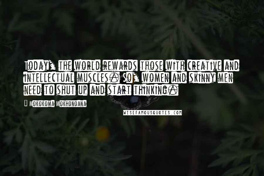 Mokokoma Mokhonoana Quotes: Today, the world rewards those with creative and intellectual muscles. So, women and skinny men need to shut up and start thinking.