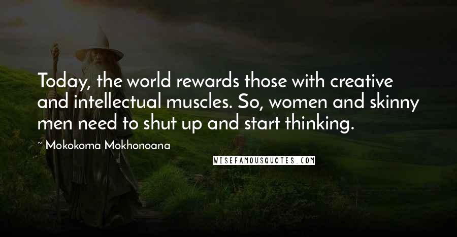 Mokokoma Mokhonoana Quotes: Today, the world rewards those with creative and intellectual muscles. So, women and skinny men need to shut up and start thinking.