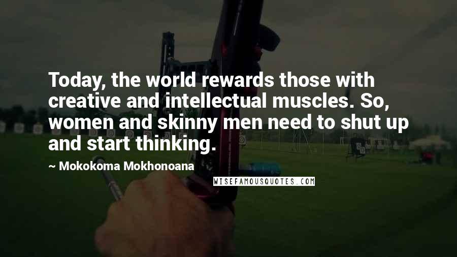Mokokoma Mokhonoana Quotes: Today, the world rewards those with creative and intellectual muscles. So, women and skinny men need to shut up and start thinking.