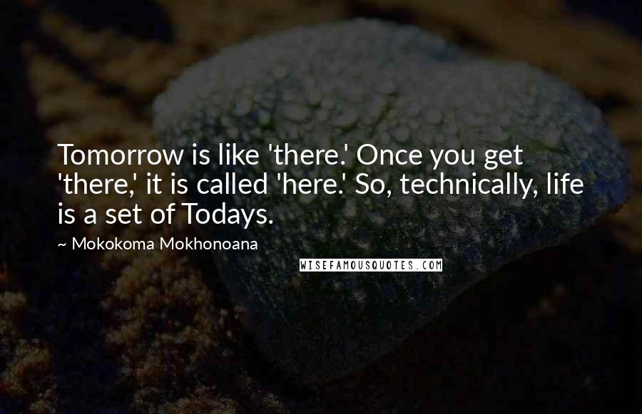 Mokokoma Mokhonoana Quotes: Tomorrow is like 'there.' Once you get 'there,' it is called 'here.' So, technically, life is a set of Todays.