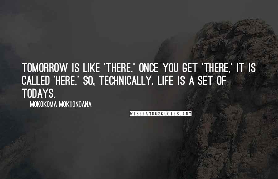 Mokokoma Mokhonoana Quotes: Tomorrow is like 'there.' Once you get 'there,' it is called 'here.' So, technically, life is a set of Todays.