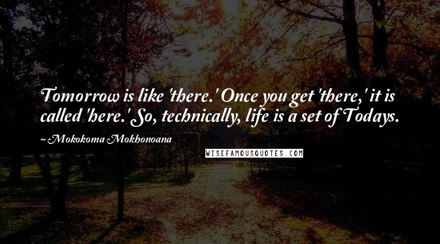 Mokokoma Mokhonoana Quotes: Tomorrow is like 'there.' Once you get 'there,' it is called 'here.' So, technically, life is a set of Todays.